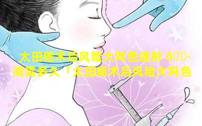 太田痣术后风险大吗色退时 🕷 间需多久「太田痣术后风险大吗色退时间需多久 🌸 才能恢复」